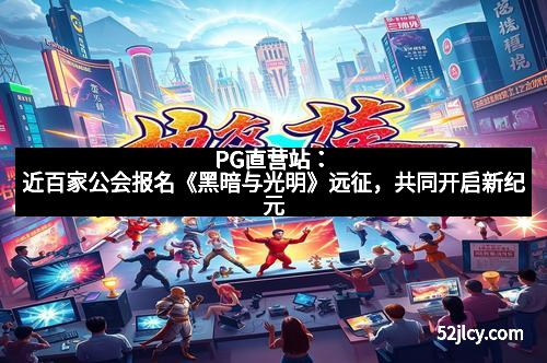 PG直营站：近百家公会报名《黑暗与光明》远征，共同开启新纪元
